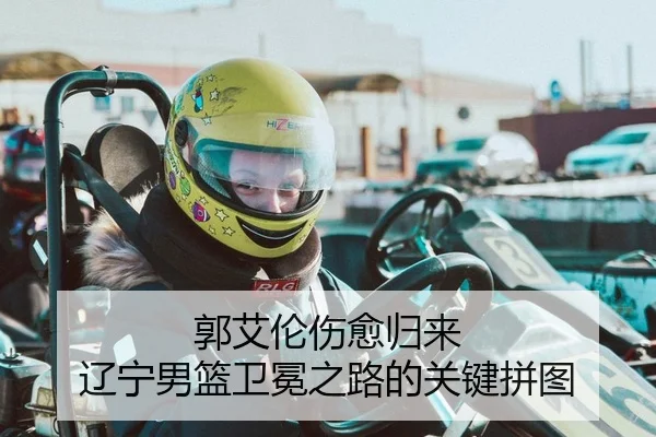 郭艾伦伤愈归来 辽宁男篮卫冕之路的关键拼图